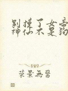 别摸了女帝哥是神仙不是狗短剧大结局