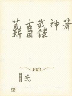 荒古武神萧云最新目录