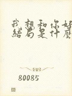 我想和你好好的结局是什么