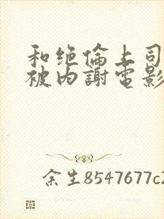 和绝伦上司出差被内谢电影