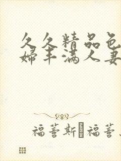 久久精品色妇熟妇丰满人妻3p