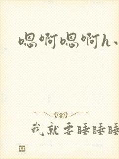 嗯啊嗯啊h小说