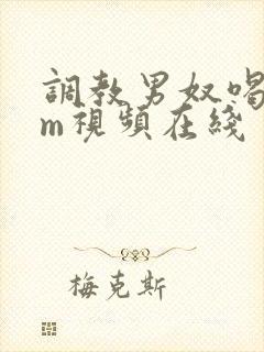 调教男奴喝尿sm视频在线
