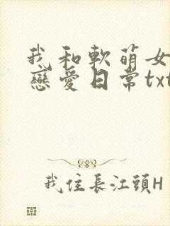 我和软萌女友的恋爱日常txt免费下载