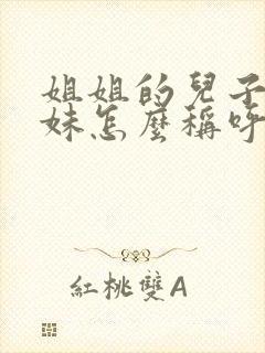 姐姐的儿子叫妹妹怎么称呼