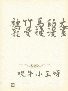 被竹马的大唧唧宠爱后漫画免费观看