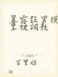 暴露狂男模体育生被调教