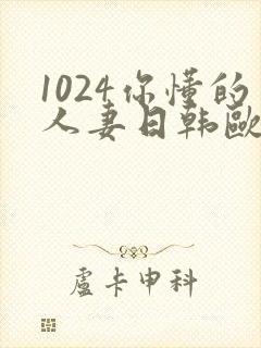 1024你懂的人妻日韩欧美极速