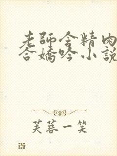 老师含精肉臀迎合娇吟小说