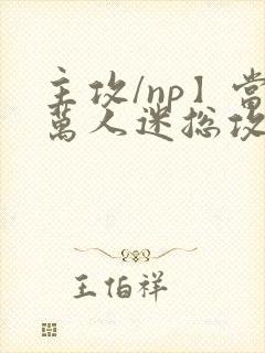 主攻/np】当万人迷总攻成为路人炮灰后