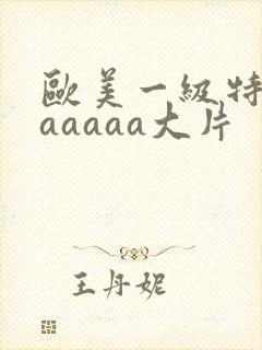 欧美一级特黄aaaaaa大片