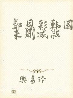 郑恩彩韩国r级未删减版