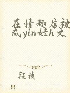在情趣店被调教成yin娃h文