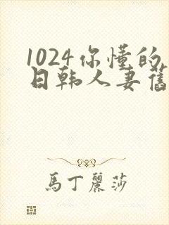 1024你懂的日韩人妻旧版