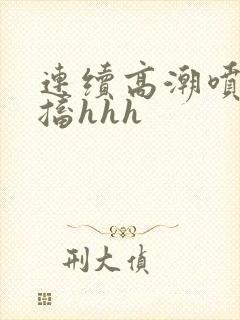 连续高潮喷水抽搐hhh封面