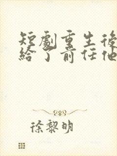 短剧重生后我嫁给了前任他叔完整版