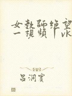女教师绝望tk一视频丨vk挠脚心