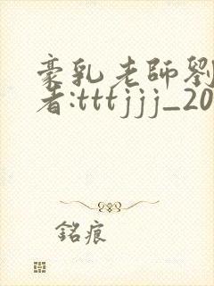 豪乳老师刘艳作者:tttjjj_200