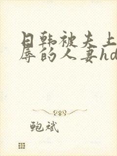 日韩被夫上司欺辱的人妻hd中文版封面