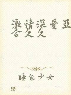 激情深爱亚洲综合久久