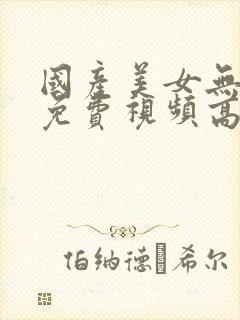 国产美女无遮挡免费视频高潮