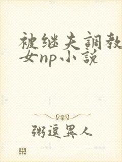 被继夫调教成欲女np小说