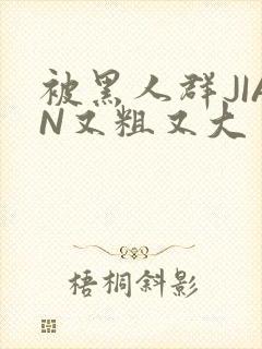 被黑人群JIAN又粗又大
