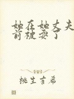 她在她丈夫的面前被耍了