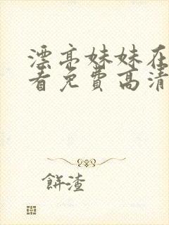 漂亮妹妹在线观看免费高清第二集电视剧