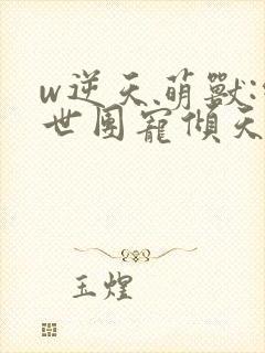 w逆天萌兽:绝世团宠倾天下》