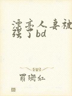 漂亮人妻被黑人强了bd