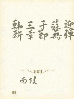 韩三千苏迎夏最新章节无弹窗