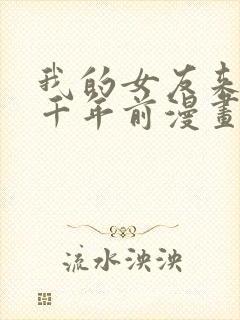 我的女友来自一千年前漫画免费观看