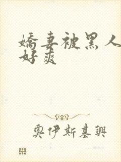 娇妻被黑人多p好爽