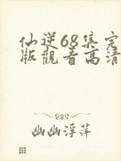 仙逆68集完整版观看高清全屏