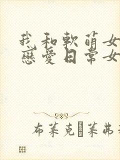 我和软萌女友的恋爱日常女主