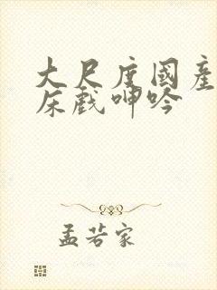 大尺度国产做爰床戏呻吟