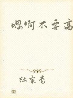嗯啊不要高h文