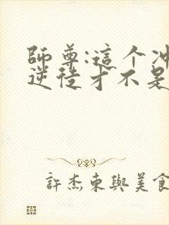 师尊:这个冲师逆徒才不是圣子在线观看