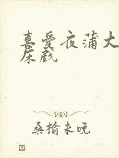 喜爱夜蒲大尺度床戏
