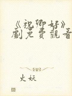 《祝卿好》电视剧免费观看西瓜