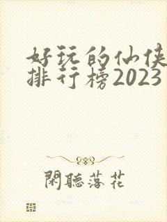 好玩的仙侠手游排行榜2023