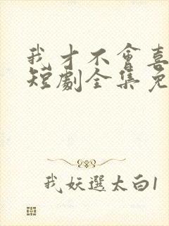 我才不会喜欢他短剧全集免费观看