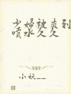 少妇被爽到高潮喷水久久