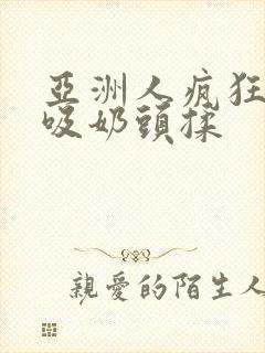 亚洲人疯狂吮乳吸奶头揉