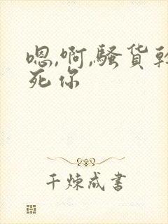 嗯,啊,骚货干死你
