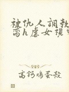 被仇人调教成禁脔h虐女视频