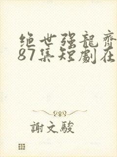 绝世强龙齐等闲87集短剧在线观看
