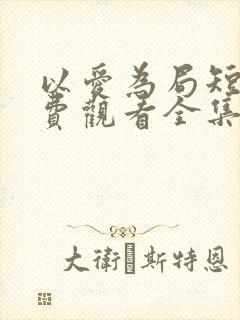 以爱为局短剧免费观看全集播放