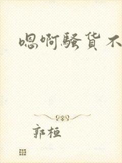 嗯啊骚货不要